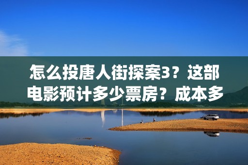 怎么投唐人街探案3？这部电影预计多少票房？成本多少？(唐人街探案怎么买票)