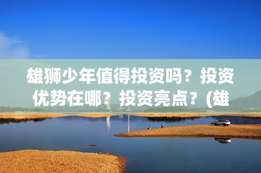 雄狮少年值得投资吗？投资优势在哪？投资亮点？(雄狮少年值得投资吗)