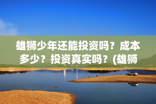 雄狮少年还能投资吗？成本多少？投资真实吗？(雄狮少年cv)