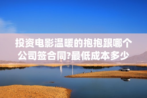 投资电影温暖的抱抱跟哪个公司签合同?最低成本多少?(电影温暖的作文)