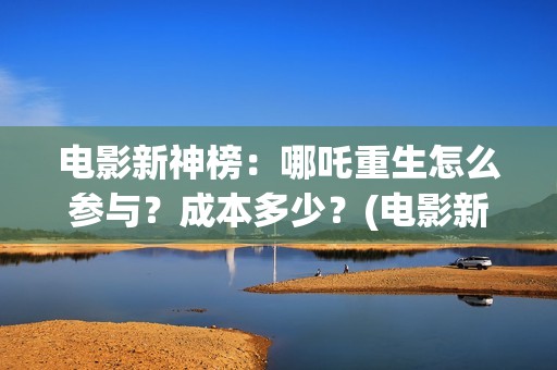 电影新神榜：哪吒重生怎么参与？成本多少？(电影新神榜:哪个台播放)