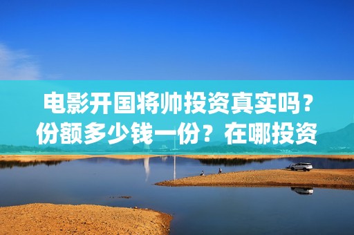 电影开国将帅投资真实吗？份额多少钱一份？在哪投资？(开国将帅电影上映时间可以投资吗)