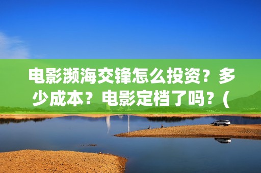 电影濒海交锋怎么投资？多少成本？电影定档了吗？(濒海交锋电影投资可靠吗)