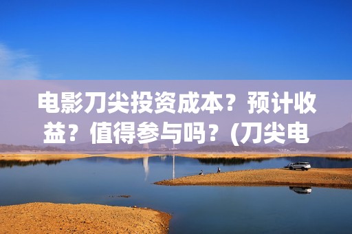 电影刀尖投资成本?预计收益?值得参与吗?(刀尖电影票房会有十亿吗) 电影刀尖投资成本?预计收益?值得参与吗?(刀尖电影票房会有十亿吗)