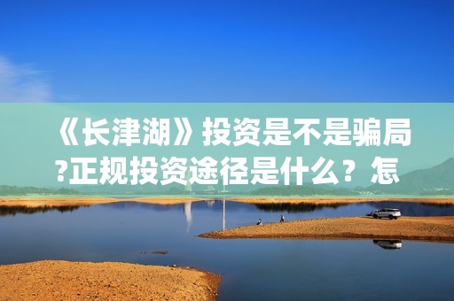 《长津湖》投资是不是骗局?正规投资途径是什么？怎么参与？(长津湖投资者是谁)