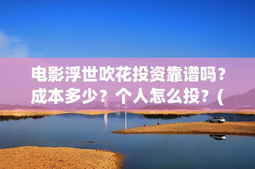 电影浮世吹花投资靠谱吗?成本多少?个人怎么投?(浮世花简介) 电影浮世吹花投资靠谱吗?成本多少?个人怎么投?(浮世花简介)