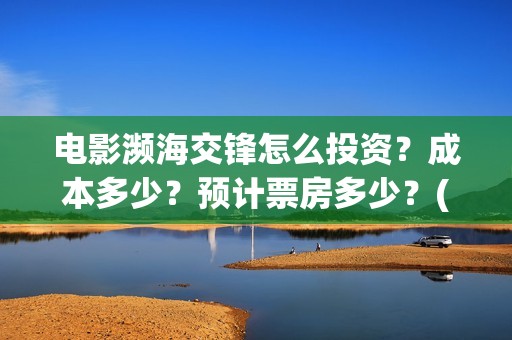 电影濒海交锋怎么投资?成本多少?预计票房多少?(电影濒海交锋什么时候上映) 电影濒海交锋怎么投资?成本多少?预计票房多少?(电影濒海交锋什么时候上映)