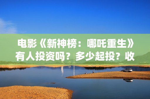 电影《新神榜：哪吒重生》有人投资吗？多少起投？收益如何?(新神榜预告片)