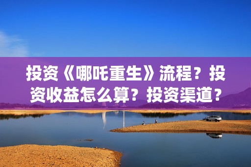 投资《哪吒重生》流程？投资收益怎么算？投资渠道？(哪吒重生电影投资方)
