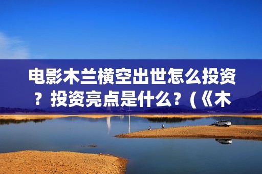 电影木兰横空出世怎么投资?投资亮点是什么?(《木兰:横空出世》) 电影木兰横空出世怎么投资?投资亮点是什么?(《木兰:横空出世》)