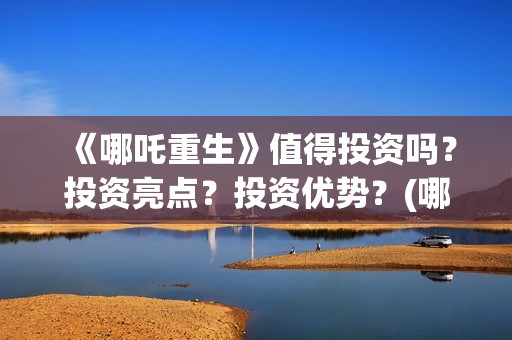 《哪吒重生》值得投资吗？投资亮点？投资优势？(哪吒重生讲的是什么?)