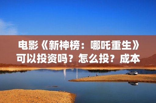 电影《新神榜：哪吒重生》可以投资吗？怎么投？成本多少？(新神榜2022)