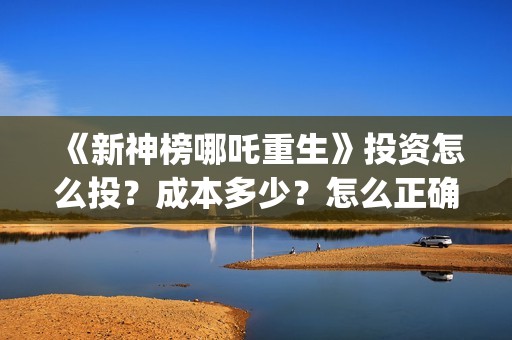 《新神榜哪吒重生》投资怎么投？成本多少？怎么正确认购？ (新神榜哪吒重生李云祥)