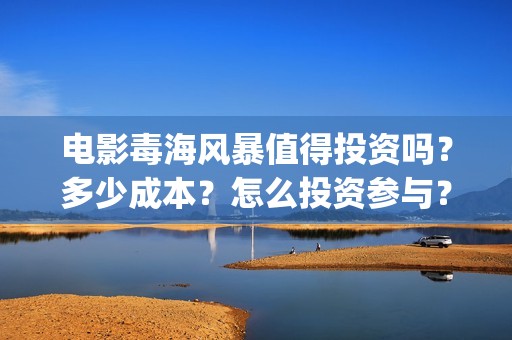 电影毒海风暴值得投资吗?多少成本?怎么投资参与?(电影《毒海风暴》) 电影毒海风暴值得投资吗?多少成本?怎么投资参与?(电影《毒海风暴》)
