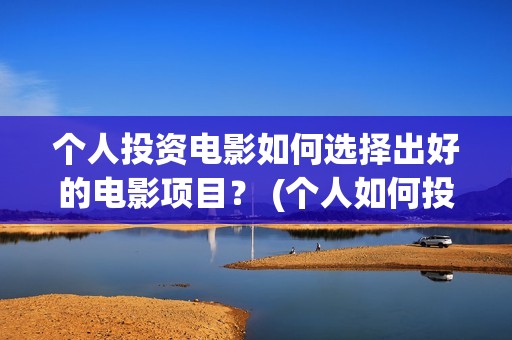个人投资电影如何选择出好的电影项目？ (个人如何投资电影,怎样投资电影?)
