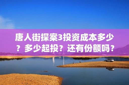 唐人街探案3投资成本多少?多少起投?还有份额吗?如何认购? (唐人街探案3投屏) 唐人街探案3投资成本多少?多少起投?还有份额吗?如何认购? (唐人街探案3投屏)