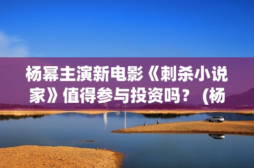 杨幂主演新电影《刺杀小说家》值得参与投资吗？ (杨幂主演新电影有哪些)