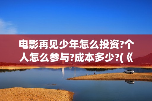 电影再见少年怎么投资?个人怎么参与?成本多少?(《再见,少年》上映)