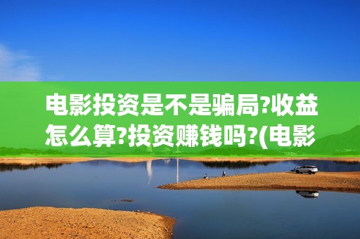 电影投资是不是骗局?收益怎么算?投资赚钱吗?(电影投资是不是都夸大了呢)