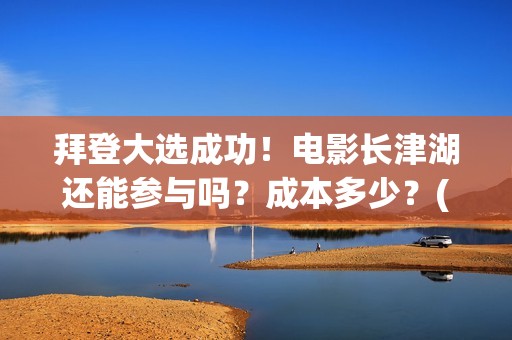 拜登大选成功！电影长津湖还能参与吗？成本多少？(拜登票选)
