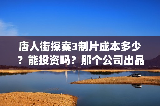 唐人街探案3制片成本多少？能投资吗？那个公司出品？(唐人街探案 3)