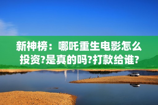 新神榜:哪吒重生电影怎么投资?是真的吗?打款给谁?(新神榜哪吒重生免费观看完整版电影) 新神榜:哪吒重生电影怎么投资?是真的吗?打款给谁?(新神榜哪吒重生免费观看完整版电影)