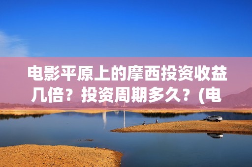 电影平原上的摩西投资收益几倍？投资周期多久？(电影平原上的摩西改名平原上的火焰)