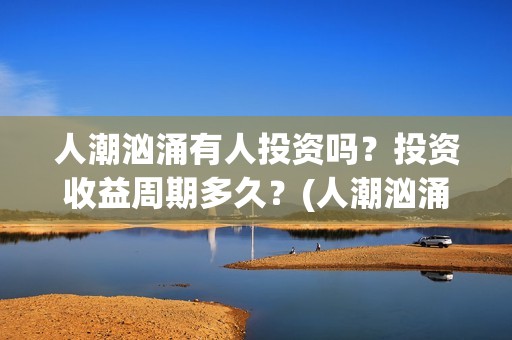 人潮汹涌有人投资吗？投资收益周期多久？(人潮汹涌有句话)
