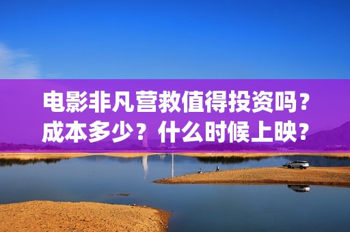 电影非凡营救值得投资吗？成本多少？什么时候上映？(非凡营救深度解析)