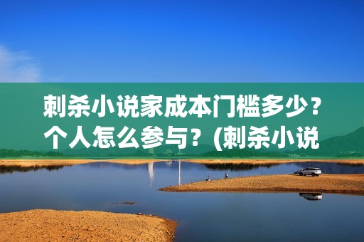 刺杀小说家成本门槛多少?个人怎么参与?(刺杀小说家成本投入) 刺杀小说家成本门槛多少?个人怎么参与?(刺杀小说家成本投入)
