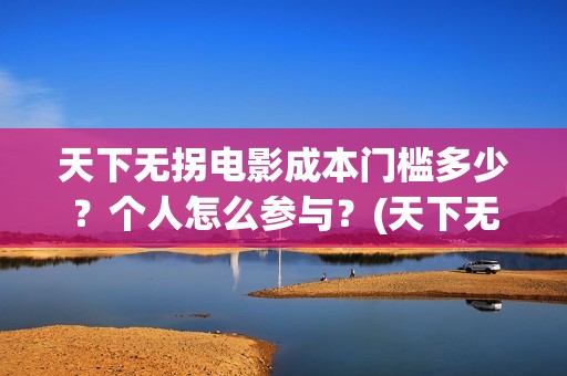 天下无拐电影成本门槛多少?个人怎么参与?(天下无拐电影上映时间) 天下无拐电影成本门槛多少?个人怎么参与?(天下无拐电影上映时间)