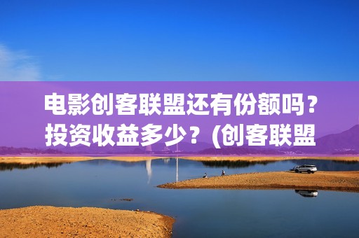 电影创客联盟还有份额吗？投资收益多少？(创客联盟上映时间)