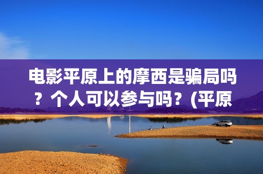 电影平原上的摩西是骗局吗?个人可以参与吗?(平原上的摩西电影官方微博) 电影平原上的摩西是骗局吗?个人可以参与吗?(平原上的摩西电影官方微博)