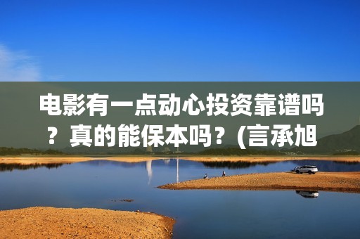 电影有一点动心投资靠谱吗?真的能保本吗?(言承旭电影有一点动心) 电影有一点动心投资靠谱吗?真的能保本吗?(言承旭电影有一点动心)
