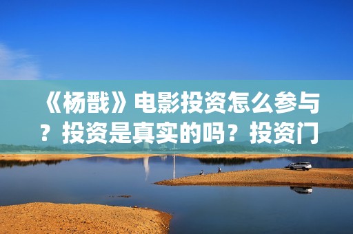 《杨戬》电影投资怎么参与？投资是真实的吗？投资门槛多少？(《杨戬》电影投资人是谁)