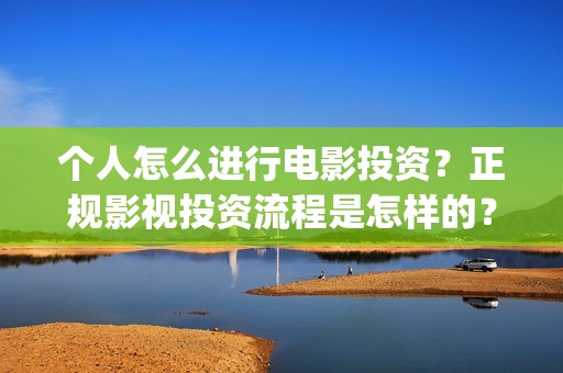 个人怎么进行电影投资?正规影视投资流程是怎样的?电影投资赚钱吗?(个人如何卖电) 个人怎么进行电影投资?正规影视投资流程是怎样的?电影投资赚钱吗?(个人如何卖电)