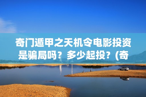 奇门遁甲之天机令电影投资是骗局吗？多少起投？(奇门天机秘法)