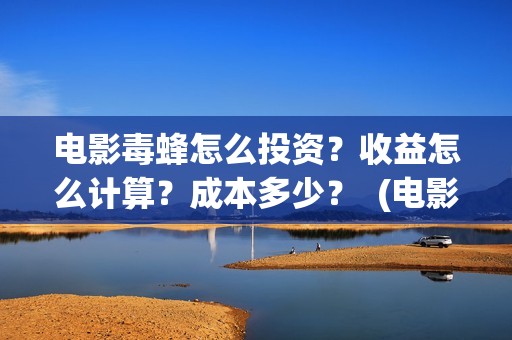 电影毒蜂怎么投资？收益怎么计算？成本多少？  (电影毒蜂在拍摄中吗)