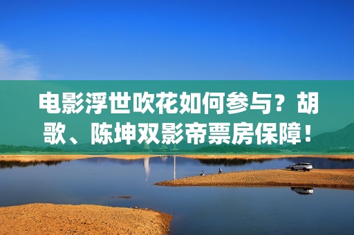 电影浮世吹花如何参与？胡歌、陈坤双影帝票房保障！(浮世花小说)