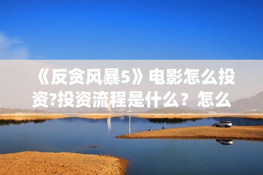 《反贪风暴5》电影怎么投资?投资流程是什么？怎么查询项目真实性？(反贪风暴5陆志廉结局)