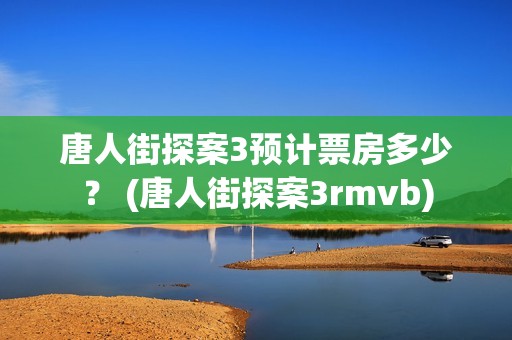 唐人街探案3预计票房多少？ (唐人街探案3rmvb)