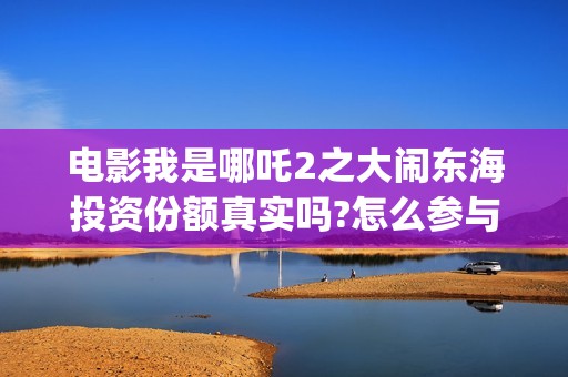 电影我是哪吒2之大闹东海投资份额真实吗?怎么参与? (我是哪吒2016)