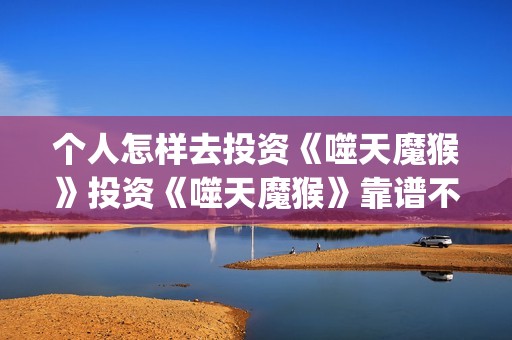 个人怎样去投资《噬天魔猴》投资《噬天魔猴》靠谱不？(个人投资者怎么投资的)