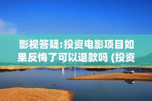 影视答疑:投资电影项目如果反悔了可以退款吗 (投资dy) 影视答疑:投资电影项目如果反悔了可以退款吗 (投资dy)