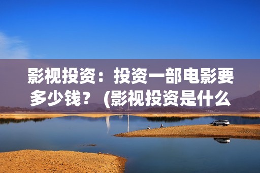 影视投资:投资一部电影要多少钱? (影视投资是什么) 影视投资:投资一部电影要多少钱? (影视投资是什么)