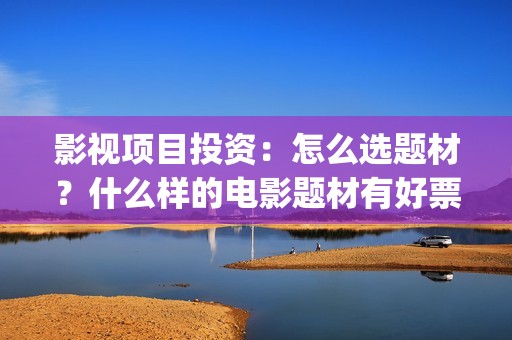 影视项目投资：怎么选题材？什么样的电影题材有好票房？ (影视项目投资协议)