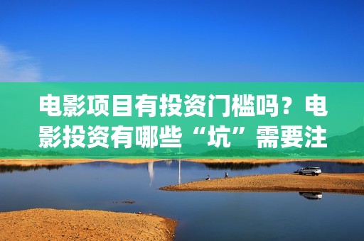 电影项目有投资门槛吗？电影投资有哪些“坑”需要注意？ (电影投资项目是什么意思)