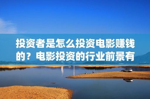投资者是怎么投资电影赚钱的？电影投资的行业前景有多大？(投资者怎么投资黄金)