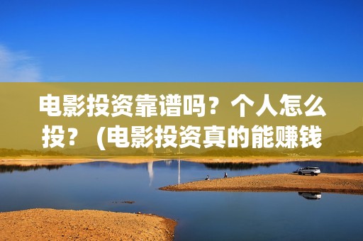 电影投资靠谱吗？个人怎么投？ (电影投资真的能赚钱吗)
