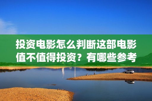 投资电影怎么判断这部电影值不值得投资？有哪些参考因素？(投资电影需要什么过程)
